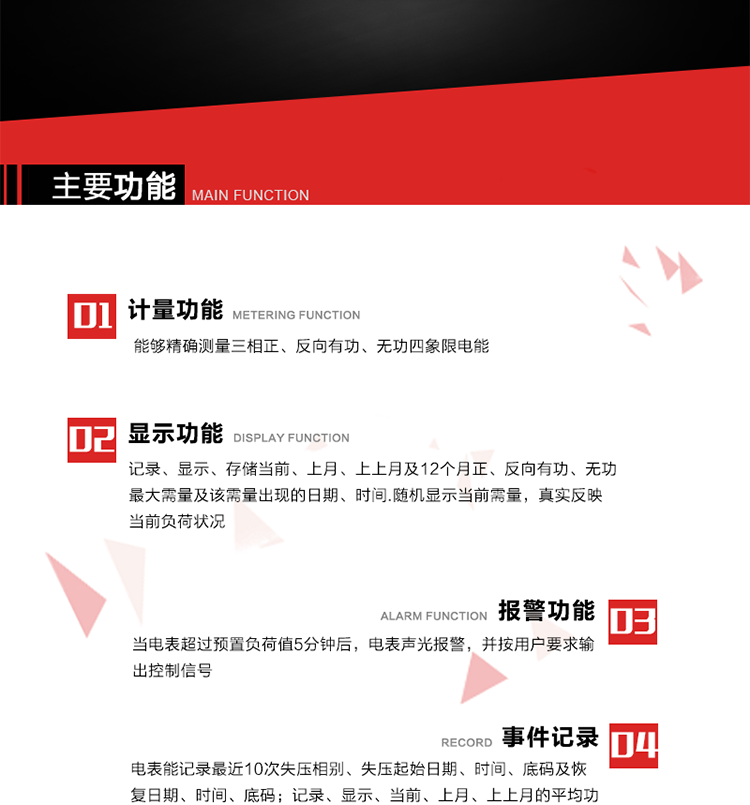 主要功能
1. 能夠精確測(cè)量三相正、反向有功、無功四象限電能。
2. 記錄、顯示、存儲(chǔ)當(dāng)前、上月、上上月及12個(gè)月正、反向有功、無功最大需量及該需量出現(xiàn)的日期、時(shí)間.隨機(jī)顯示當(dāng)前需量，真實(shí)反映當(dāng)前負(fù)荷狀況。
3. 實(shí)時(shí)顯示A、B、C三相電壓、電流、頻率值。
4. 實(shí)時(shí)顯示A、B、C三相視在功率、有功、無功功率值。
5. 記錄、顯示、當(dāng)前、上月、上上月的平均功率因數(shù)值。
6. 電表能記錄最近10次失壓相別、失壓起始日期、時(shí)間、底碼及恢復(fù)日期、時(shí)間、底碼。
7. 當(dāng)三相電壓失壓且電流回路的電流大于等于5％Ib時(shí)，電表判定為故障全失壓，，電表記錄失壓累計(jì)時(shí)間、累積次數(shù)。當(dāng)電壓恢復(fù)時(shí)可以顯示以上記錄。
8. 當(dāng)電表的三相電壓正常，一相或兩相的電流小于啟動(dòng)電流并持續(xù)1分鐘時(shí)，電表判斷為故障失流，電表能記錄最近5次失流相別、失流起始日期、時(shí)間、底碼及恢復(fù)日期、時(shí)間、底碼。
9. 可按月記錄、顯示當(dāng)前電表總運(yùn)行時(shí)間以及當(dāng)前、上月、上上月A相、B相、C相電壓越上限、越下限時(shí)間及越上限越下限時(shí)間之和，統(tǒng)計(jì)電壓合格率數(shù)據(jù)。電壓上、下限閥值可編程設(shè)置。
10. 當(dāng)電表超過預(yù)置負(fù)荷值5分鐘后，電表聲光報(bào)警，并按用戶要求輸出控制信號(hào)。